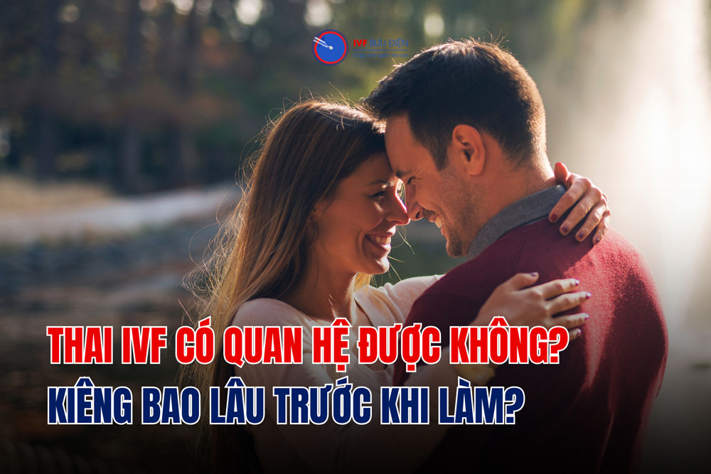 Thai IVF có quan hệ được không? Kiêng bao lâu trước khi làm?